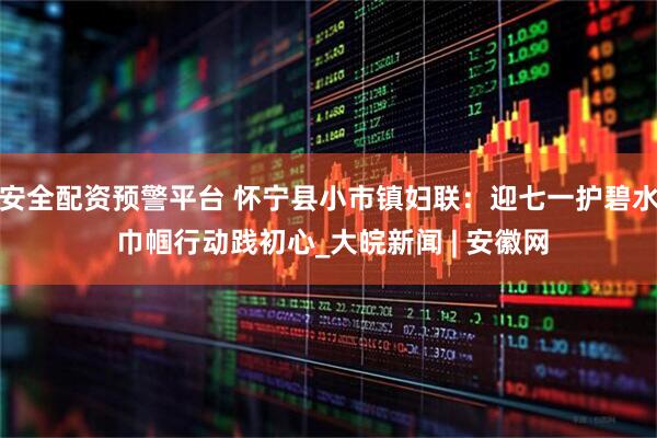 安全配资预警平台 怀宁县小市镇妇联：迎七一护碧水 巾帼行动践初心_大皖新闻 | 安徽网