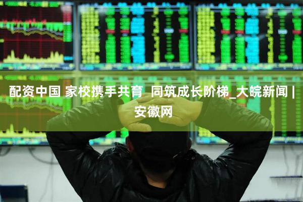配资中国 家校携手共育  同筑成长阶梯_大皖新闻 | 安徽网