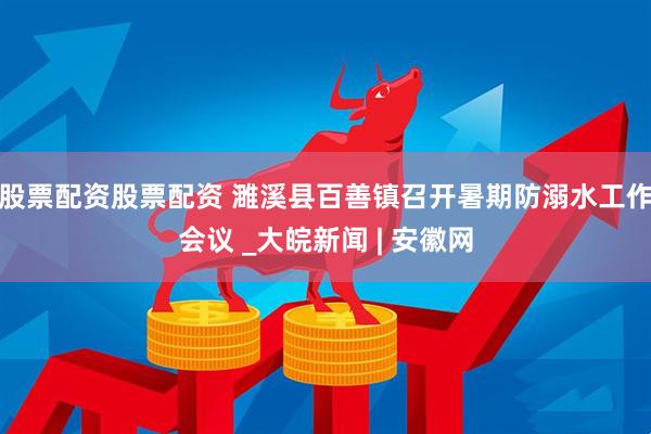 股票配资股票配资 濉溪县百善镇召开暑期防溺水工作会议 _大皖新闻 | 安徽网