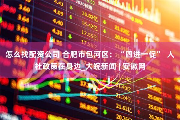 怎么找配资公司 合肥市包河区： “四进一促”  人社政策在身边_大皖新闻 | 安徽网