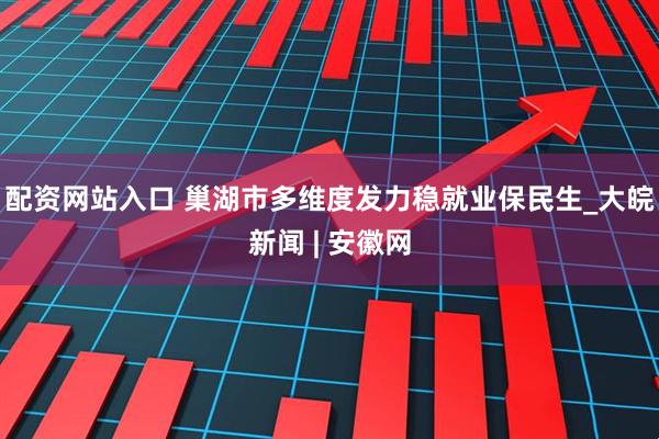 配资网站入口 巢湖市多维度发力稳就业保民生_大皖新闻 | 安徽网