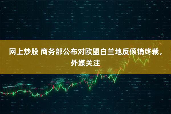 网上炒股 商务部公布对欧盟白兰地反倾销终裁，外媒关注