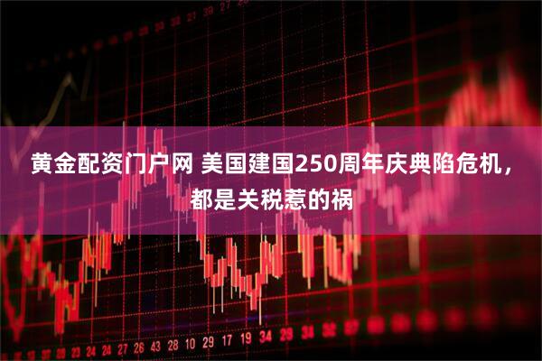 黄金配资门户网 美国建国250周年庆典陷危机，都是关税惹的祸