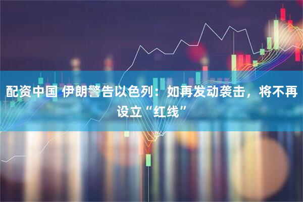 配资中国 伊朗警告以色列：如再发动袭击，将不再设立“红线”