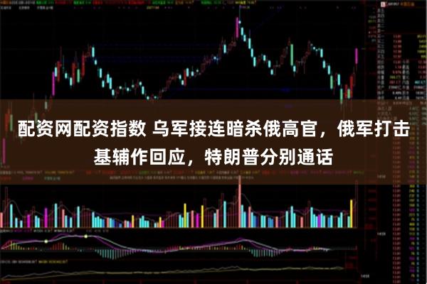 配资网配资指数 乌军接连暗杀俄高官，俄军打击基辅作回应，特朗普分别通话