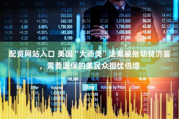 配资网站入口 美国“大而美”法案被指劫贫济富，需要医保的美民众担忧倍增