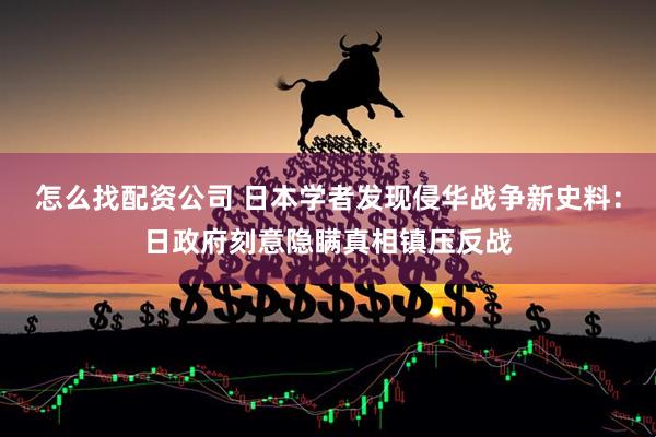 怎么找配资公司 日本学者发现侵华战争新史料：日政府刻意隐瞒真相镇压反战