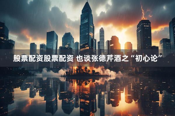 股票配资股票配资 也谈张德芹酒之“初心论”