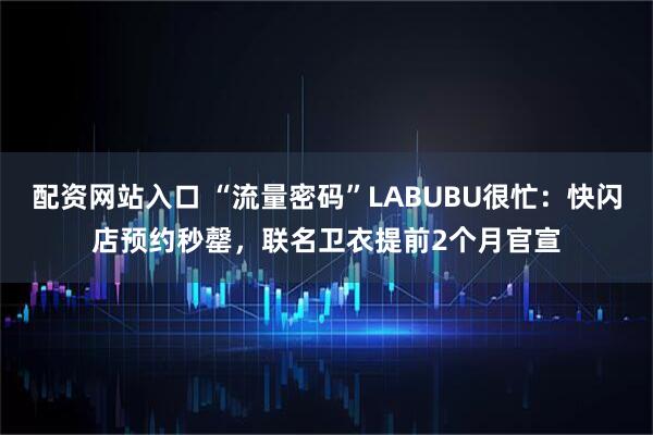配资网站入口 “流量密码”LABUBU很忙：快闪店预约秒罄，联名卫衣提前2个月官宣