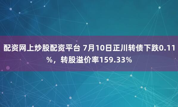 配资网上炒股配资平台 7月10日正川转债下跌0.11%，转股溢价率159.33%