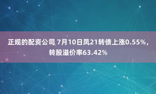 正规的配资公司 7月10日凤21转债上涨0.55%，转股溢价率63.42%