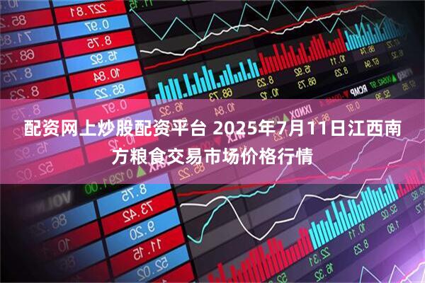 配资网上炒股配资平台 2025年7月11日江西南方粮食交易市场价格行情