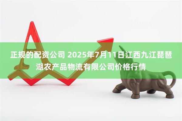正规的配资公司 2025年7月11日江西九江琵琶湖农产品物流有限公司价格行情