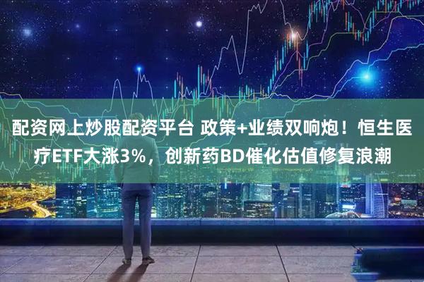 配资网上炒股配资平台 政策+业绩双响炮！恒生医疗ETF大涨3%，创新药BD催化估值修复浪潮