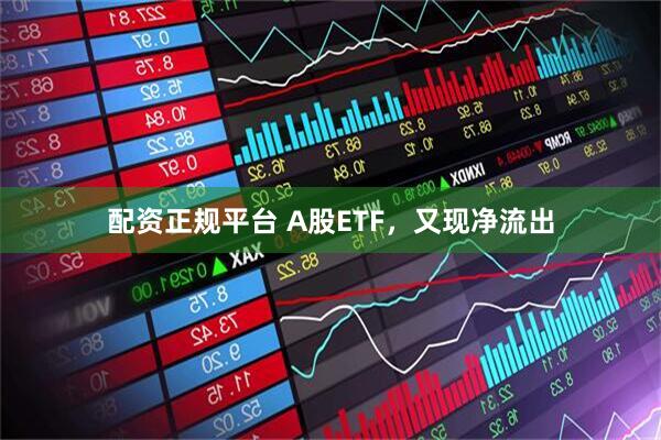 配资正规平台 A股ETF，又现净流出