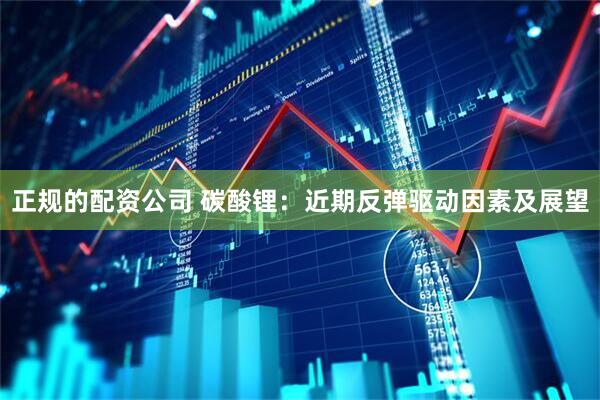 正规的配资公司 碳酸锂：近期反弹驱动因素及展望