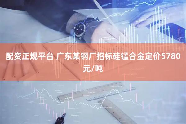 配资正规平台 广东某钢厂招标硅锰合金定价5780元/吨