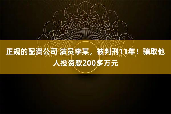 正规的配资公司 演员李某，被判刑11年！骗取他人投资款200多万元