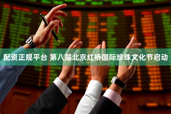 配资正规平台 第八届北京红桥国际珍珠文化节启动