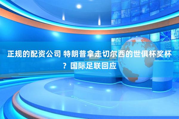 正规的配资公司 特朗普拿走切尔西的世俱杯奖杯？国际足联回应