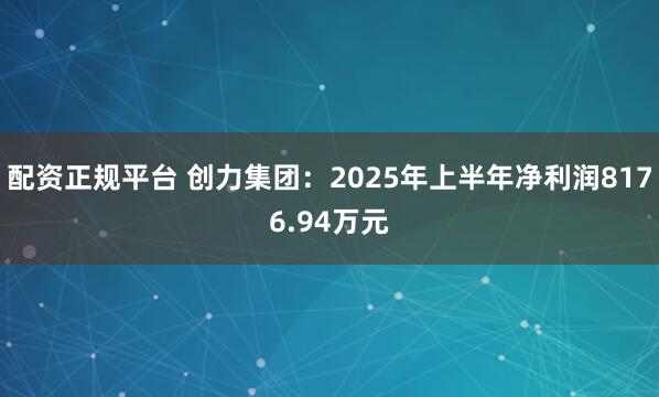 配资正规平台 创力集团：2025年上半年净利润8176.94万元
