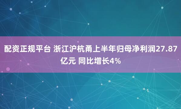 配资正规平台 浙江沪杭甬上半年归母净利润27.87亿元 同比增长4%