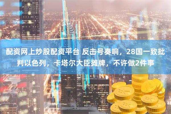 配资网上炒股配资平台 反击号奏响，28国一致批判以色列，卡塔尔大臣摊牌，不许做2件事