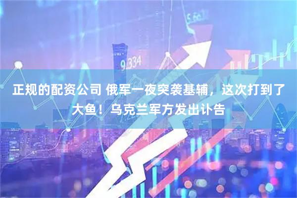 正规的配资公司 俄军一夜突袭基辅，这次打到了大鱼！乌克兰军方发出讣告