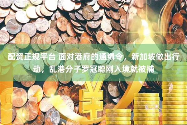 配资正规平台 面对港府的通缉令，新加坡做出行动，乱港分子罗冠聪刚入境就被捕