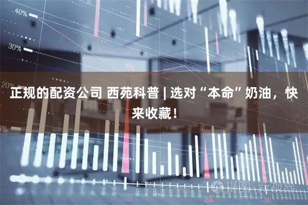 正规的配资公司 西苑科普 | 选对“本命”奶油，快来收藏！