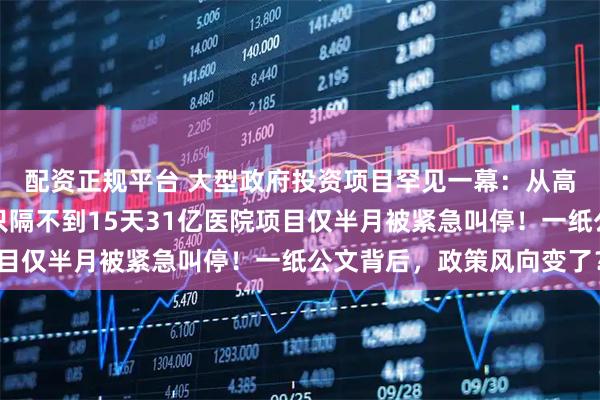 配资正规平台 大型政府投资项目罕见一幕：从高调获批到突然撤销，只隔不到15天31亿医院项目仅半月被紧急叫停！一纸公文背后，政策风向变了？