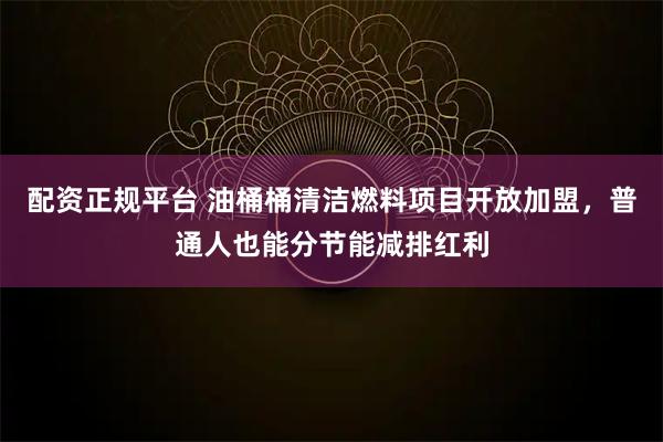 配资正规平台 油桶桶清洁燃料项目开放加盟，普通人也能分节能减排红利