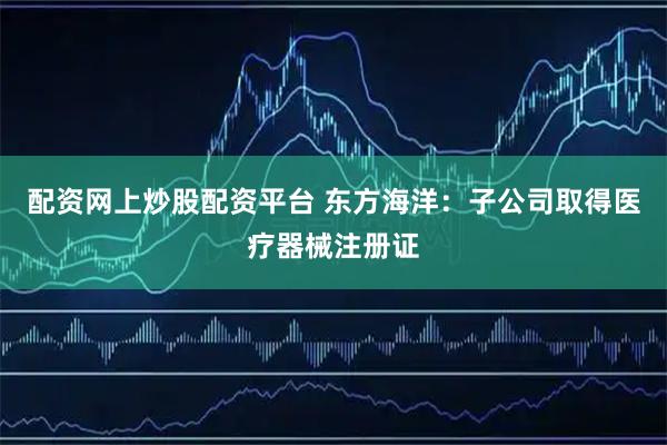 配资网上炒股配资平台 东方海洋：子公司取得医疗器械注册证