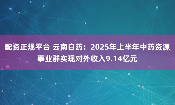 配资正规平台 云南白药:2025年上半年中药资源事业群实现对外收入9.14亿元