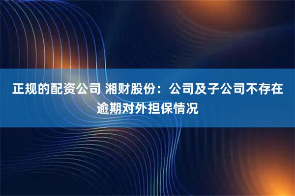 正规的配资公司 湘财股份：公司及子公司不存在逾期对外担保情况