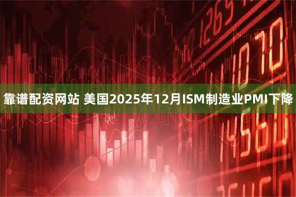 靠谱配资网站 美国2025年12月ISM制造业PMI下降