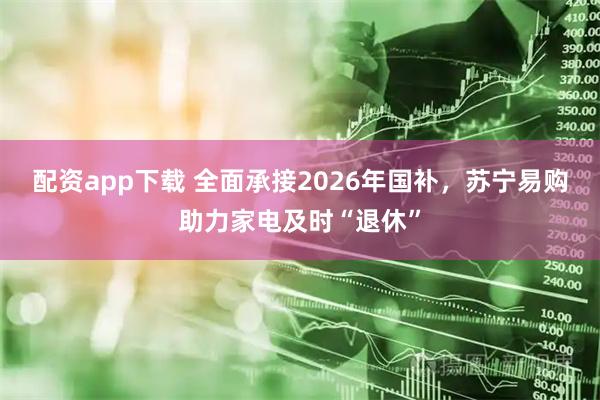 配资app下载 全面承接2026年国补，苏宁易购助力家电及时“退休”